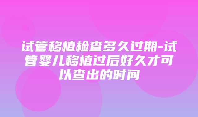 试管移植检查多久过期-试管婴儿移植过后好久才可以查出的时间