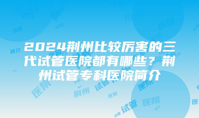 2024荆州比较厉害的三代试管医院都有哪些？荆州试管专科医院简介