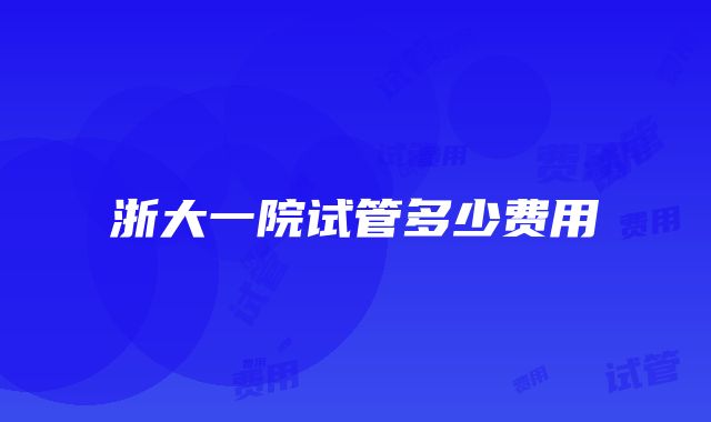 浙大一院试管多少费用