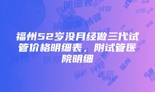 福州52岁没月经做三代试管价格明细表，附试管医院明细