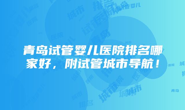 青岛试管婴儿医院排名哪家好，附试管城市导航！