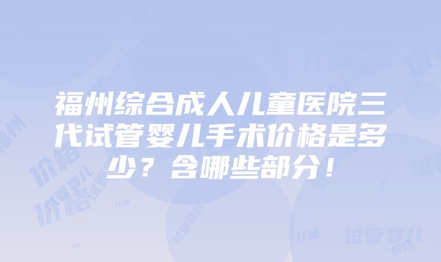 福州综合成人儿童医院三代试管婴儿手术价格是多少？含哪些部分！