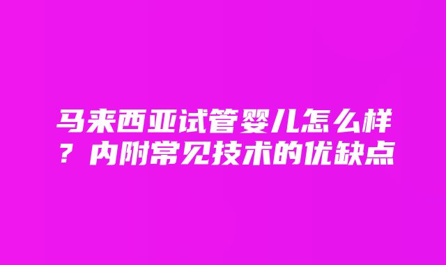 马来西亚试管婴儿怎么样？内附常见技术的优缺点