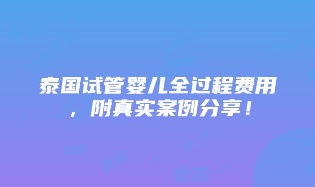 泰国试管婴儿全过程费用，附真实案例分享！