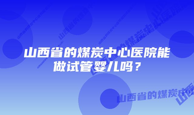 山西省的煤炭中心医院能做试管婴儿吗？