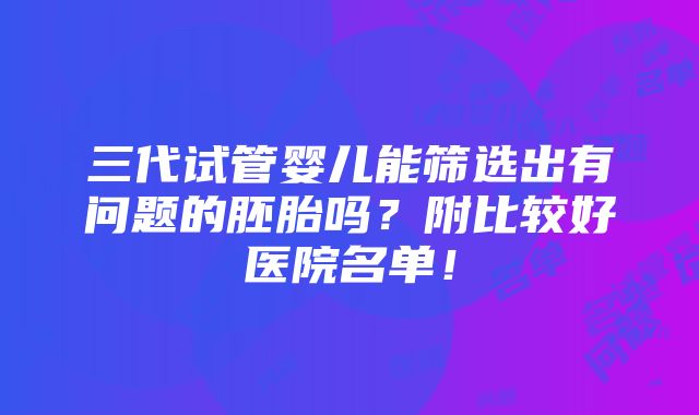 三代试管婴儿能筛选出有问题的胚胎吗？附比较好医院名单！