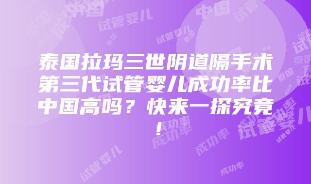 泰国拉玛三世阴道隔手术第三代试管婴儿成功率比中国高吗？快来一探究竟！