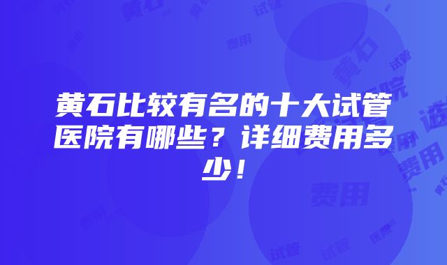 黄石比较有名的十大试管医院有哪些？详细费用多少！