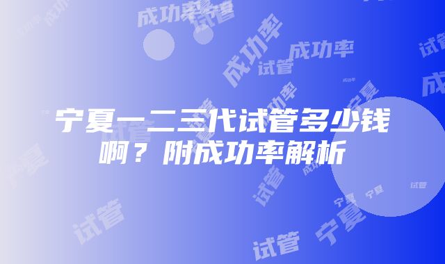 宁夏一二三代试管多少钱啊？附成功率解析