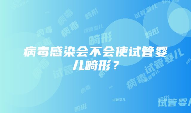 病毒感染会不会使试管婴儿畸形？