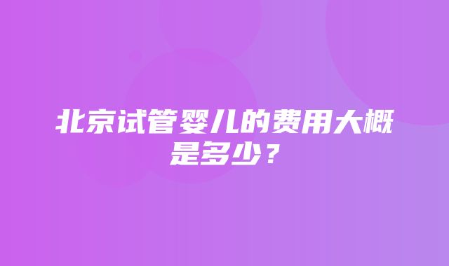 北京试管婴儿的费用大概是多少？