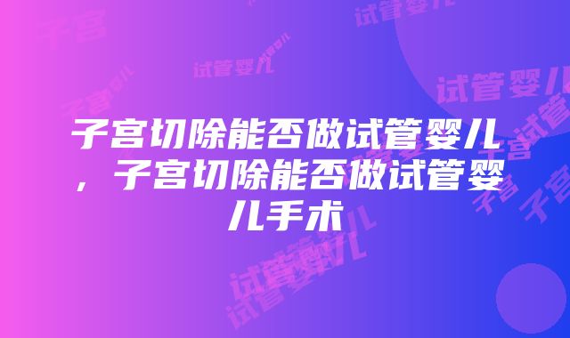 子宫切除能否做试管婴儿，子宫切除能否做试管婴儿手术