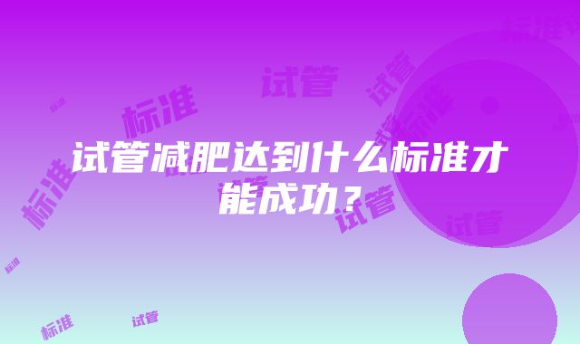 试管减肥达到什么标准才能成功？