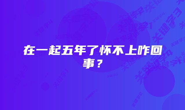 在一起五年了怀不上咋回事？