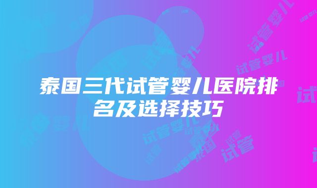 泰国三代试管婴儿医院排名及选择技巧