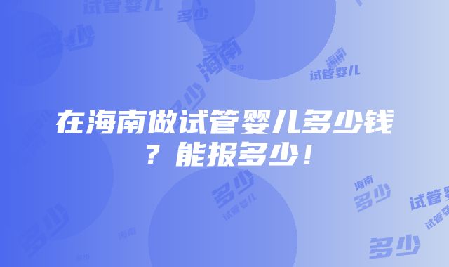 在海南做试管婴儿多少钱？能报多少！