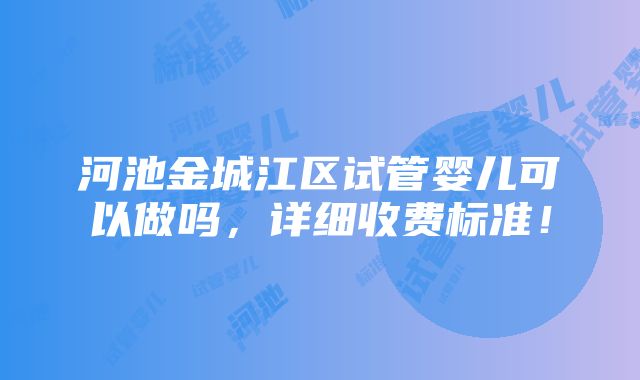 河池金城江区试管婴儿可以做吗，详细收费标准！