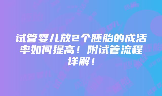 试管婴儿放2个胚胎的成活率如何提高！附试管流程详解！