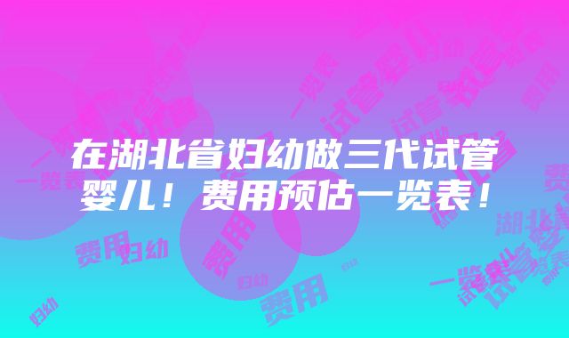 在湖北省妇幼做三代试管婴儿！费用预估一览表！