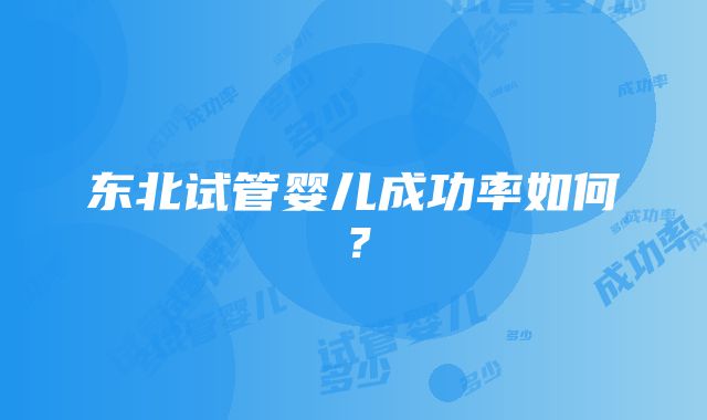 东北试管婴儿成功率如何？