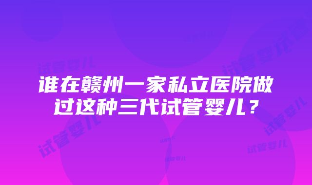 谁在赣州一家私立医院做过这种三代试管婴儿？