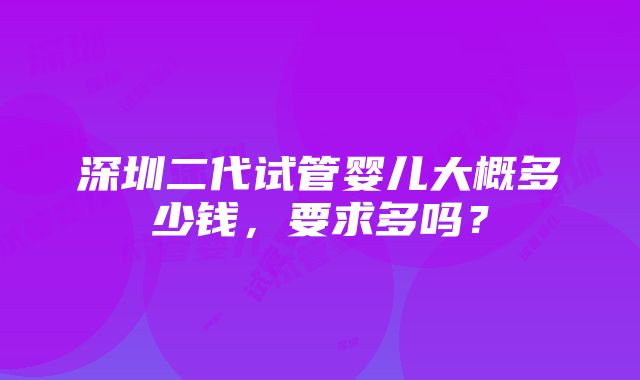 深圳二代试管婴儿大概多少钱，要求多吗？