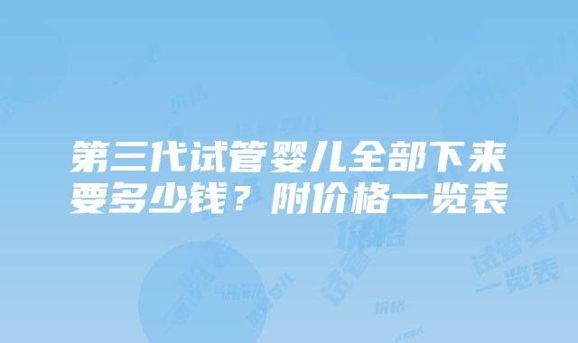 第三代试管婴儿全部下来要多少钱？附价格一览表