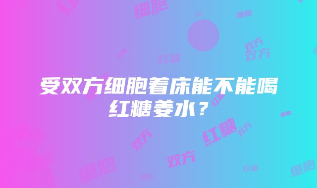 受双方细胞着床能不能喝红糖姜水？