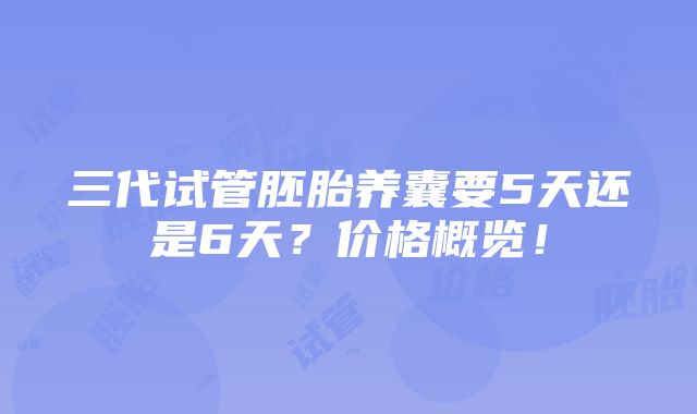 三代试管胚胎养囊要5天还是6天？价格概览！