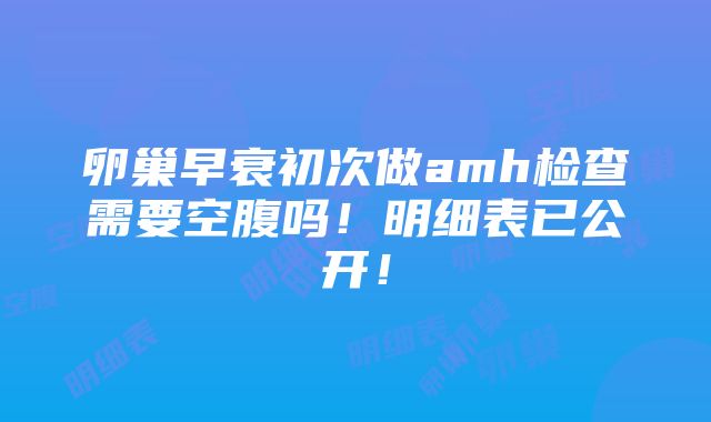 卵巢早衰初次做amh检查需要空腹吗！明细表已公开！