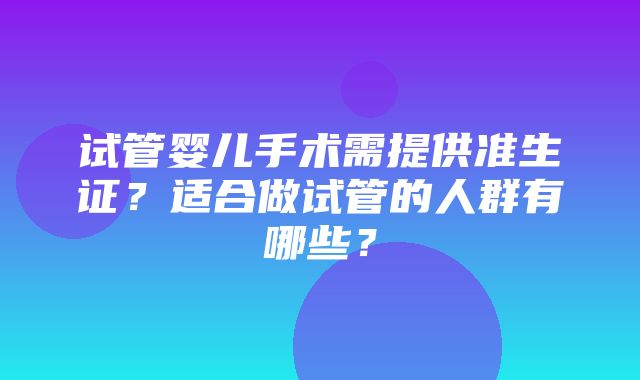 试管婴儿手术需提供准生证？适合做试管的人群有哪些？