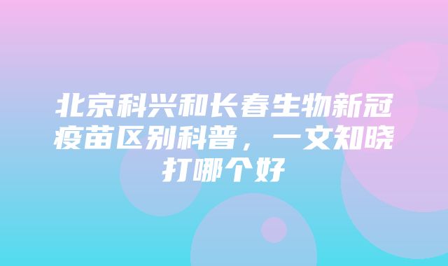 北京科兴和长春生物新冠疫苗区别科普，一文知晓打哪个好