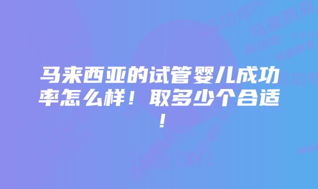 马来西亚的试管婴儿成功率怎么样！取多少个合适！