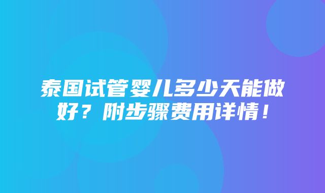 泰国试管婴儿多少天能做好？附步骤费用详情！