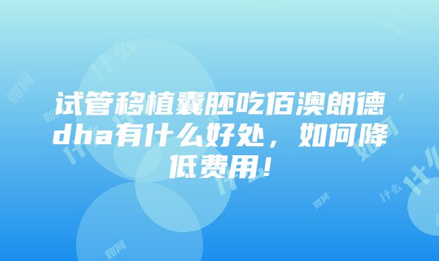 试管移植囊胚吃佰澳朗德dha有什么好处，如何降低费用！