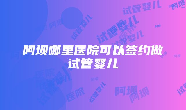 阿坝哪里医院可以签约做试管婴儿