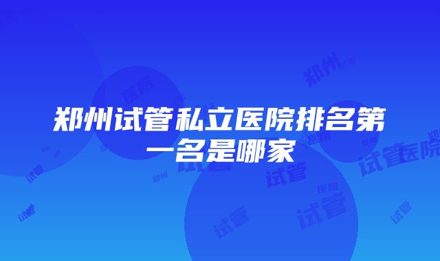 郑州试管私立医院排名第一名是哪家