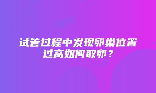 试管过程中发现卵巢位置过高如何取卵？