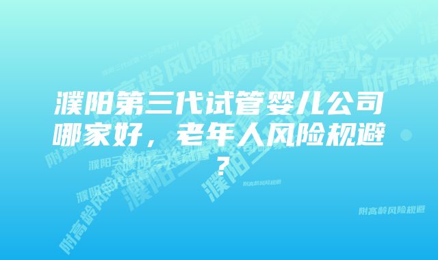 濮阳第三代试管婴儿公司哪家好，老年人风险规避？