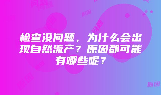 检查没问题，为什么会出现自然流产？原因都可能有哪些呢？