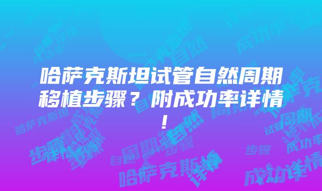 哈萨克斯坦试管自然周期移植步骤？附成功率详情！