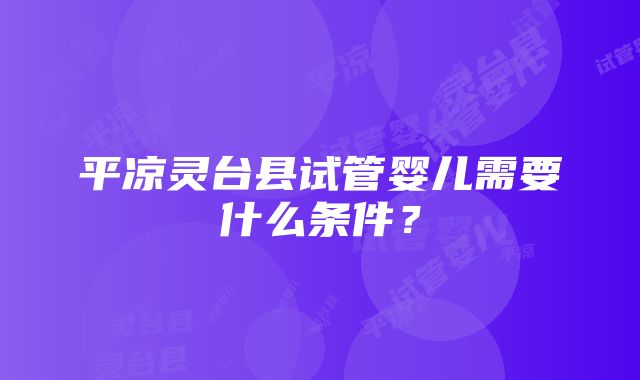 平凉灵台县试管婴儿需要什么条件？