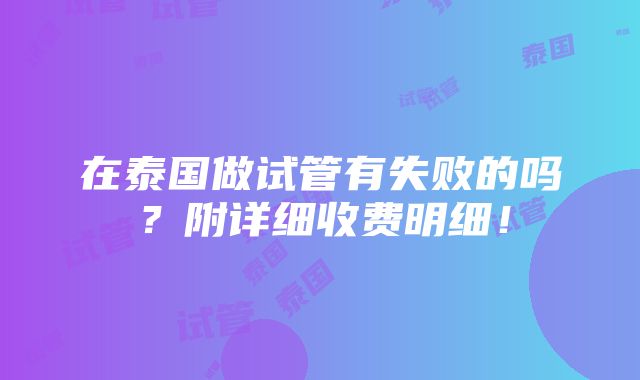 在泰国做试管有失败的吗？附详细收费明细！