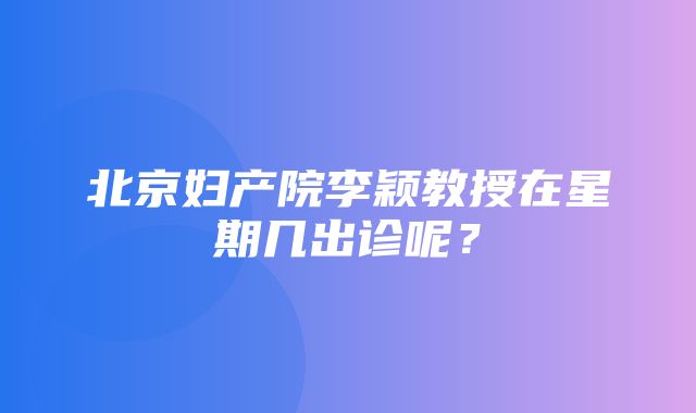 北京妇产院李颖教授在星期几出诊呢？