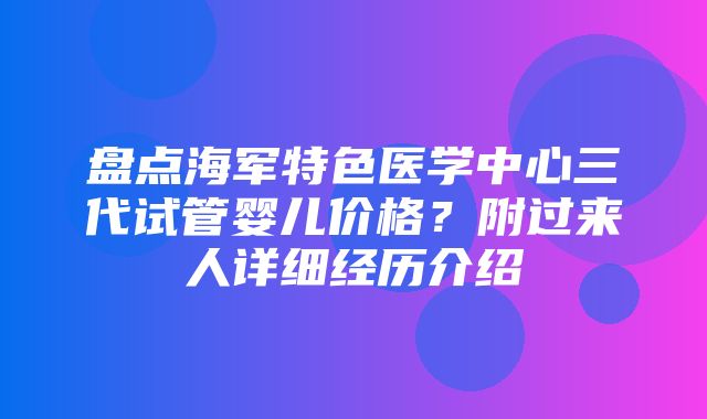 盘点海军特色医学中心三代试管婴儿价格？附过来人详细经历介绍