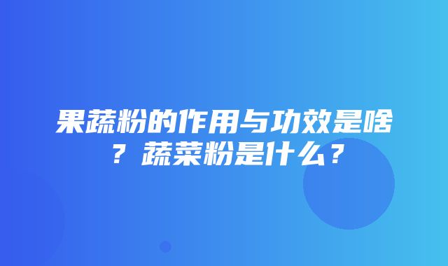 果蔬粉的作用与功效是啥？蔬菜粉是什么？