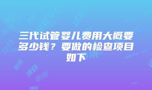 三代试管婴儿费用大概要多少钱？要做的检查项目如下