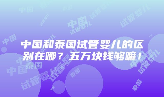 中国和泰国试管婴儿的区别在哪？五万块钱够嘛！