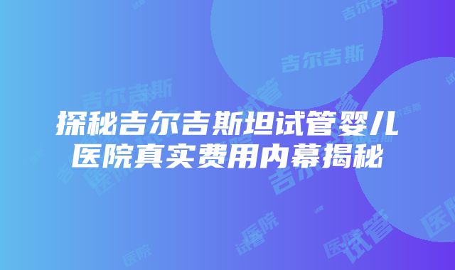 探秘吉尔吉斯坦试管婴儿医院真实费用内幕揭秘