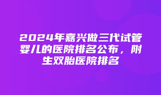 2024年嘉兴做三代试管婴儿的医院排名公布，附生双胎医院排名